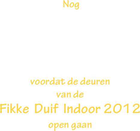  Nog 





voordat de deuren 
van de  
Fikke  Duif  Indoor 2012 
open gaan